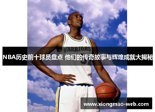 NBA历史前十球员盘点 他们的传奇故事与辉煌成就大揭秘