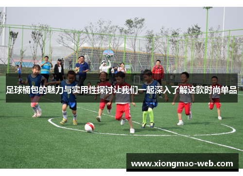 足球桶包的魅力与实用性探讨让我们一起深入了解这款时尚单品
