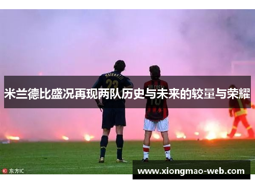 米兰德比盛况再现两队历史与未来的较量与荣耀