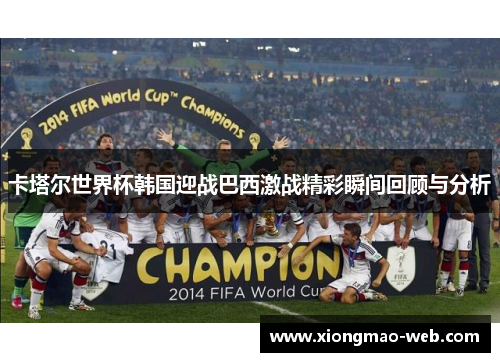 卡塔尔世界杯韩国迎战巴西激战精彩瞬间回顾与分析