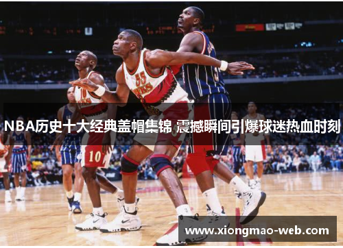 NBA历史十大经典盖帽集锦 震撼瞬间引爆球迷热血时刻