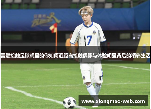 喜爱接触足球明星的你如何近距离接触偶像与体验明星背后的精彩生活