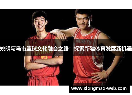姚明与乌市篮球文化融合之路：探索新疆体育发展新机遇