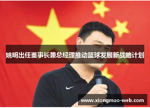 姚明出任董事长兼总经理推动篮球发展新战略计划