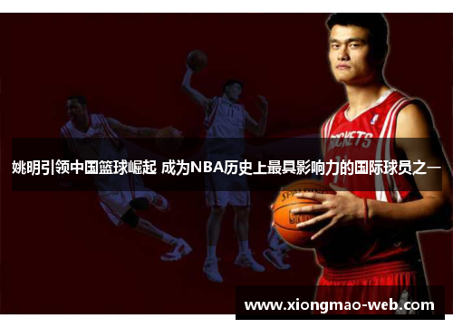 姚明引领中国篮球崛起 成为NBA历史上最具影响力的国际球员之一
