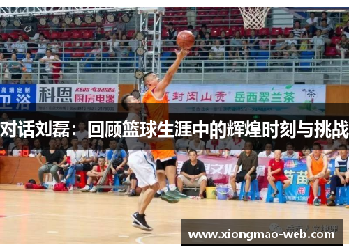 对话刘磊：回顾篮球生涯中的辉煌时刻与挑战
