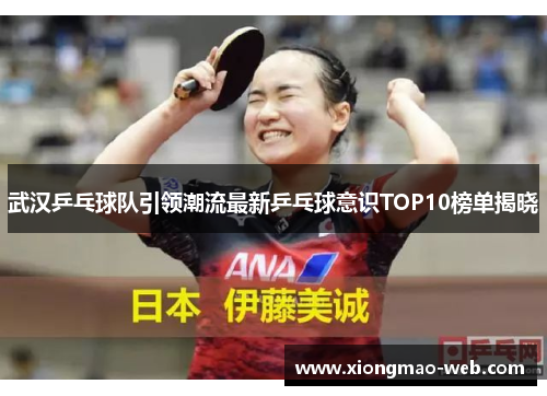 武汉乒乓球队引领潮流最新乒乓球意识TOP10榜单揭晓