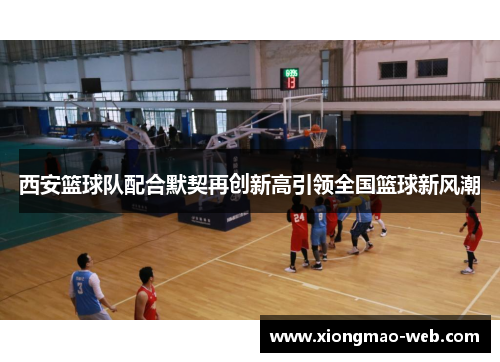西安篮球队配合默契再创新高引领全国篮球新风潮
