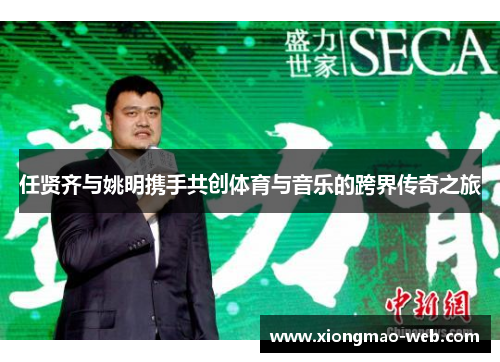 任贤齐与姚明携手共创体育与音乐的跨界传奇之旅