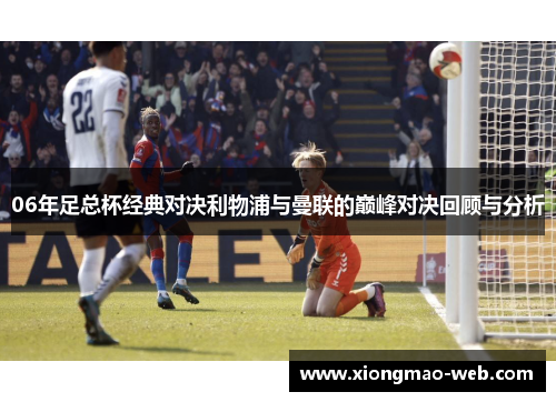 06年足总杯经典对决利物浦与曼联的巅峰对决回顾与分析