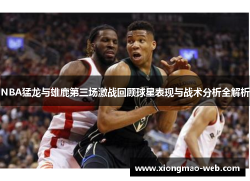 NBA猛龙与雄鹿第三场激战回顾球星表现与战术分析全解析