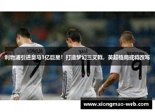 利物浦引进皇马1亿巨星！打造梦幻三叉戟，英超格局或将改写