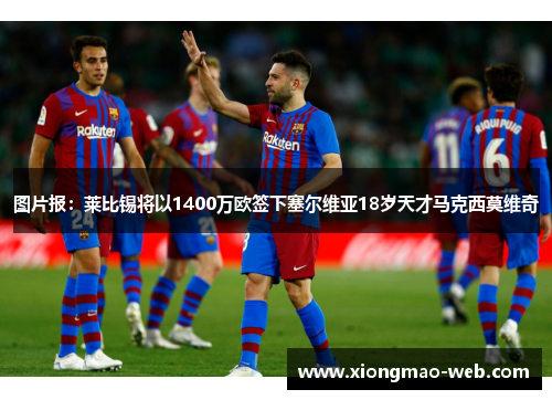图片报：莱比锡将以1400万欧签下塞尔维亚18岁天才马克西莫维奇