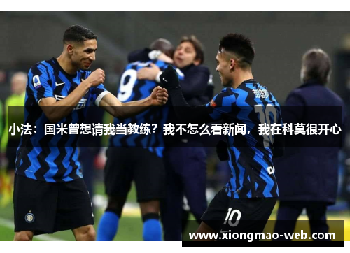 小法：国米曾想请我当教练？我不怎么看新闻，我在科莫很开心